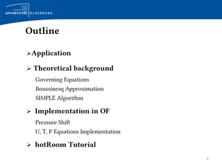 Outline
Application
 Theoretical background
Governing Equations
Boussinesq Approximation
SIMPLE Algorithm
 Implementation in OF
Pressure Shift
U, T, P Equations Implementation
 hotRoom Tutorial
2
 