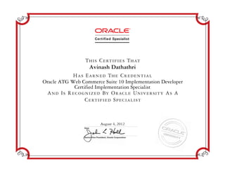 Senior Vice President, Oracle Corporation
Date
Has Earned The Credential
And Is Recognized By Oracle University As A
Certified Specialist
This Certifies That
Avinash Dathathri
Oracle ATG Web Commerce Suite 10 Implementation Developer
Certified Implementation Specialist
August 4, 2012
 