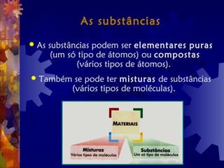 As substâncias
 As substâncias podem ser elementares puras
(um só tipo de átomos) ou compostas
(vários tipos de átomos).
 Também se pode ter misturas de substâncias
(vários tipos de moléculas).
 
