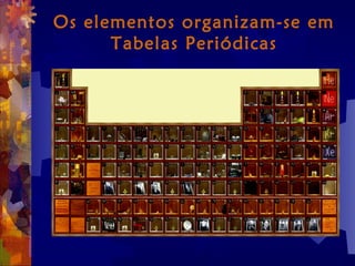 Os elementos organizam-se em
Tabelas Periódicas
 
