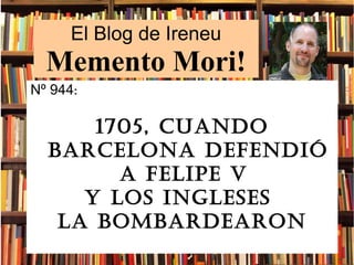 El Blog de Ireneu
Memento Mori!
Nº 944:
1705, cuando
Barcelona defendió
a felipe V
y los ingleses
la BomBardearon
 