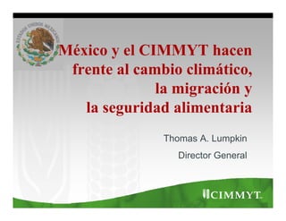 México y el CIMMYT hacen
 frente al cambio climático,
                  climático
              la migración y
                   g
   la seguridad alimentaria
               Thomas A. Lumpkin
                 Director General
                 Di t G         l
 