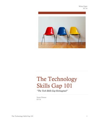 White Paper
03/16
The Technology Skills Gap 101 1
The Technology
Skills Gap 101
“The Tech Skills Gap Reimagined”
Susan Dineen
03/16
 