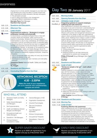 awareness
EARLY BIRD DISCOUNT
Receive up to $150 off registration if you
register and pay by 14 December 2016
SUPER SAVER DISCOUNT
Receive up to $300 off registration if you
register and pay by 9 November 2016
shaping how to convey specific messages to your team and
truly identifying the cause and effect of certain actions that
effect organisational safety standards. Barnaby will explore:
•	 The perception process
•	 How to apply psychology to risk management
•	 Managing different interpretations of safety
Barnaby Pace Risk Manager
Hamilton City Council
3.05 - 3.15	 Questions and Discussion
3.15 - 3.30	 Afternoon Tea
3.30 - 4.10	 CASE STUDY
Organisational resilience - Strategies to engage
employees mentally and physically
To truly embody a successful workplace that is in line with
company values and standards, safety must be at the
forefront of all activities. Whether that is through legislation
implementation or day-to-day undertakings, all members of an
organisation must be committed and driven to exemplify safety
in everything they do. Ensuring that your team is engaged both
mentally and physically ensures that all facets of safety are
recognised and followed. Jo will speak on her experience within
the National Health, Safety and Quality Manager role at TIL
Freight, and how she fosters a resilient workplace environment
that is centred on consistently engaging employees. Josephine
will explore:
•	 How to incorporate health and safety into every day functions
•	 Making the decision to be safe
•	 Techniques to connect with team members and instil safety
practices
Josephine Dando National Health, Safety and Quality
Manager
TIL Freight
4.10 - 4.20	 Questions and Discussion
4.20 - 4.30	 Concluding Remarks from the Chair
•	 Workplace Health and Safety
Managers
•	 Safety General Managers
and Managers
•	 Site Superintendents
•	 Health and Wellbeing General
Mangers and Managers
•	 Occupational Health and
Safety Managers
•	 Operations / Site Managers
•	 Principal Advisers /
Consultants in Safety
•	 General Managers of HSE
•	 Organisation Development
•	 Industrial Psychologists
•	 Risk and Compliance
Managers
•	 Injury Management
Specialists
•	 Workers Compensation
•	 Occupational Therapists
•	 Rehabilitation / Return to
Work
WHO WILL ATTEND
Day Two 26 January 2017
8.30 - 8.55	 Morning Coffee
8.55 - 9.00	 Opening Remarks from the Chair
9.00 - 9.40	 OPENING CASE STUDY
Integrating systems to support employee
wellbeing and safe behaviour
When attempting to introduce new systems and
processes to any work environment, understanding how
that change will be received by the end users is critical.
Early identification of how system design is likely to
influence both worker and management behaviours and
modification of the design to align with organisational
values is vital to achieving success and driving a positive
safety culture. Realising how to design a system to better
support decision making and key behaviours amongst
staff will ultimately result in successful adoption and
proactive safety results. Phil will draw on his experience
working towards safety improvement and identify key
techniques to drive impactful organisational safety
change. He will cover:
•	 Thinking ahead to eliminate disruption
•	 Simplifying safety
•	 Designing systems to set clear behavioural
expectations for workers and management
Phillip O’Connell Group Manager Zero Harm
Systems
KiwiRail
9.40 - 9.50	 Questions and Discussion
9.50 - 10.30	 CASE STUDY
“Giving our people a fair go” - Just culture
programme
Initiatives designed to enhance a safety culture must
align with the company culture, values and wider
business approach. In this case study session, Julian
will provide an overview of how Z Energy’s Just Culture
Programme achieved this and the approach and
psychological framework that underpinned its successful
implementation. Julian will reflect on the key learnings
he gained from the development process, how the
programme was received and the overall outcomes that
have been achieved in the past year. Explain:
•	 The steps to organise and implement a new
programme
•	 How to engage staff with changes
•	 Helpful tips and techniques when looking to shift your
organisational culture
Julian Hughes General Manager HSSE
Z Energy
10.30 - 10.40	 Questions and Discussion
10.40 - 10.55	 Morning Tea
10.55 - 11.35	 CASE STUDY
Fostering effective risk awareness
When establishing any sort of organisational safety
change, it is critical that employees understand why
such processes are being put into place and the
consequences that will occur if proper protocol is
not followed. Encouraging team members to accept
and appreciate certain regulations and rules and truly
understand the reasoning behind them results in
successful adherence and minimises harm. Pioneering
these types of behaviours and attitudes is the foundation
NETWORKING RECEPTION
4:30 - 5:30PM
Make the most of your experience,
join us to network over complimentary
canapés and drinks
 