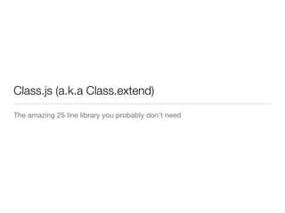 Class.js (a.k.a Class.extend)
The amazing 25 line library you probably don't need
 