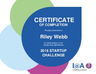 CERTIFICATE
OF COMPLETION
Proudly presented to
Riley Webb
for participation in the
Intrapreneurs@Allstate
2016 STARTUP
CHALLENGE
 