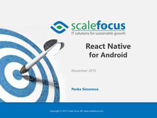 Copyright © 2015, Scale Focus AD, www.scalefocus.com
React Native
for Android
November 2015
Penka Simonova
 