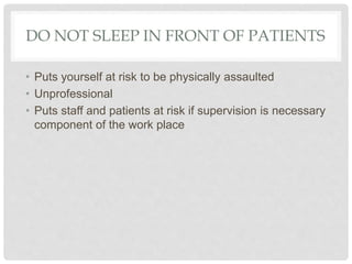 DO NOT SLEEP IN FRONT OF PATIENTS
• Puts yourself at risk to be physically assaulted
• Unprofessional
• Puts staff and patients at risk if supervision is necessary
component of the work place
 
