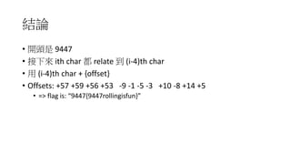 YՓ
? _^ 9447
?  ith char  relate  (i-4)th char
?  (i-4)th char + {offset}
? Offsets: +57 +59 +56 +53 -9 -1 -5 -3 +10 -8 +14 +5
? => flag is: 9447{9447rollingisfun}
 