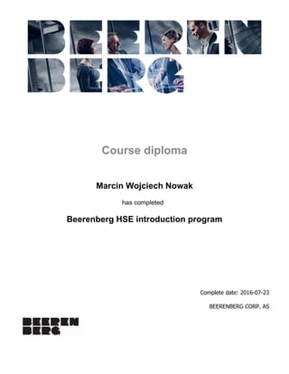  
 
  
Course diploma
Marcin Wojciech Nowak
has completed  
Beerenberg HSE introduction program
Complete date: 2016-07-23
BEERENBERG CORP. AS
 
 