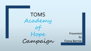 Presented
by
Fiona Bernie
TOMS
Academy
of
Hope
Campaign
 
