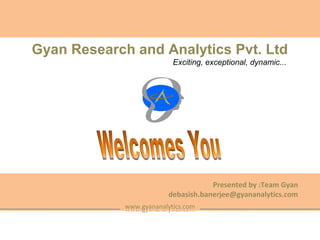 www.gyananalytics.com
Gyan Research and Analytics Pvt. Ltd
Exciting, exceptional, dynamic...
www.gyananalytics.com
Presented by :Team Gyan
debasish.banerjee@gyananalytics.com
 