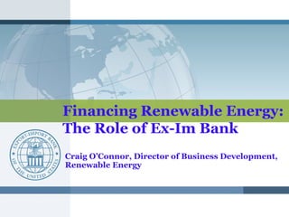 Financing Renewable Energy:
The Role of Ex-Im Bank
Craig O’Connor, Director of Business Development,
Renewable Energy
 