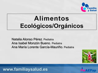 www.familiaysalud.es
Alimentos
Ecológicos/Orgánicos
Natalia Alonso Pérez. Pediatra
Ana Isabel Monzón Bueno. Pediatra
Ana María Lorente García-Mauriño. Pediatra
 