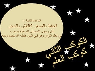 ‫القاعدة الثانية :-‬

‫الحفظ بالصغر كالنقش بالحجر‬
‫قال رسول ال صلى ال عليه لوسلم :-‬
‫من تعلم القرآن لوهو فتي السن لخلطه ال بلحمه لودمه‬

 