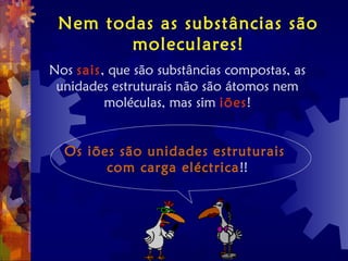 Nem todas as substâncias são
moleculares!
Nos sais, que são substâncias compostas, as
unidades estruturais não são átomos nem
moléculas, mas sim iões!
Os iões são unidades estruturais
com carga eléctrica!!
 