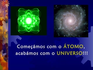 Começámos com o ÁTOMO,
acabámos com o UNIVERSO!!!
 