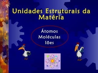 Unidades Estruturais da
Matéria
Átomos
Moléculas
Iões
 