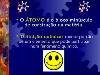  O ÁTOMO é o bloco minúsculo
de construção da matéria.
 Definição química: menor porção
de um elemento que pode participar
num fenómeno químico.
 