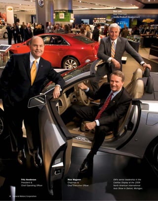 Bob Lutz
                                                               Vice Chairman,
                                                               Global Product Development




             Fritz Henderson          Rick Wagoner             GM’s senior leadership in the
             President &              Chairman &               Cadillac Display at the 2008
             Chief Operating Ofﬁcer   Chief Executive Ofﬁcer   North American International
                                                               Auto Show in Detroit, Michigan.


4   General Motors Corporation
 
