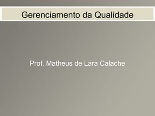 Gerenciamento da Qualidade
Prof. Matheus de Lara Calache
 