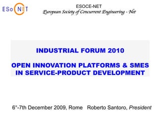 ESOCE-NET
           European Society of Concurrent Engineering - Net




         INDUSTRIAL FORUM 2010

OPEN INNOVATION PLATFORMS & SMES
 IN SERVICE-PRODUCT DEVELOPMENT




6°-7th December 2009, Rome Roberto Santoro, President
 