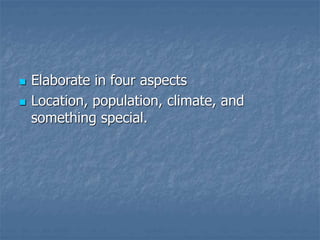  Elaborate in four aspects
 Location, population, climate, and
something special.
 