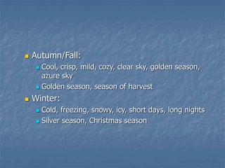  Autumn/Fall:
 Cool, crisp, mild, cozy, clear sky, golden season,
azure sky
 Golden season, season of harvest
 Winter:
 Cold, freezing, snowy, icy, short days, long nights
 Silver season, Christmas season
 