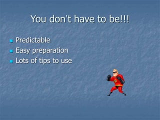You don’t have to be!!!
 Predictable
 Easy preparation
 Lots of tips to use
 