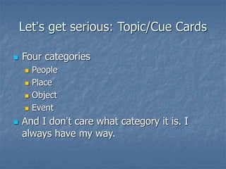 Let’s get serious: Topic/Cue Cards
 Four categories
 People
 Place
 Object
 Event
 And I don’t care what category it is. I
always have my way.
 