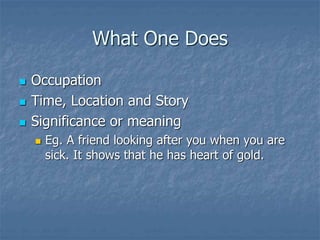What One Does
 Occupation
 Time, Location and Story
 Significance or meaning
 Eg. A friend looking after you when you are
sick. It shows that he has heart of gold.
 