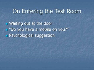 On Entering the Test Room
 Waiting out at the door
 “Do you have a mobile on you?”
 Psychological suggestion
 