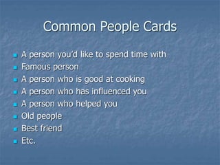 Common People Cards
 A person you’d like to spend time with
 Famous person
 A person who is good at cooking
 A person who has influenced you
 A person who helped you
 Old people
 Best friend
 Etc.
 