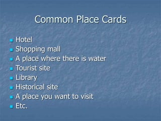 Common Place Cards
 Hotel
 Shopping mall
 A place where there is water
 Tourist site
 Library
 Historical site
 A place you want to visit
 Etc.
 