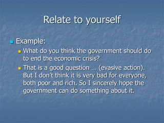 Relate to yourself
 Example:
 What do you think the government should do
to end the economic crisis?
 That is a good question … (evasive action).
But I don’t think it is very bad for everyone,
both poor and rich. So I sincerely hope the
government can do something about it.
 