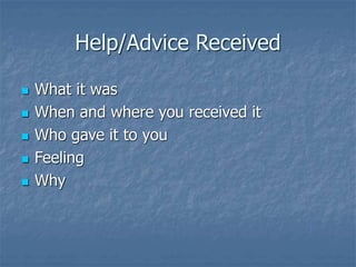 Help/Advice Received
 What it was
 When and where you received it
 Who gave it to you
 Feeling
 Why
 