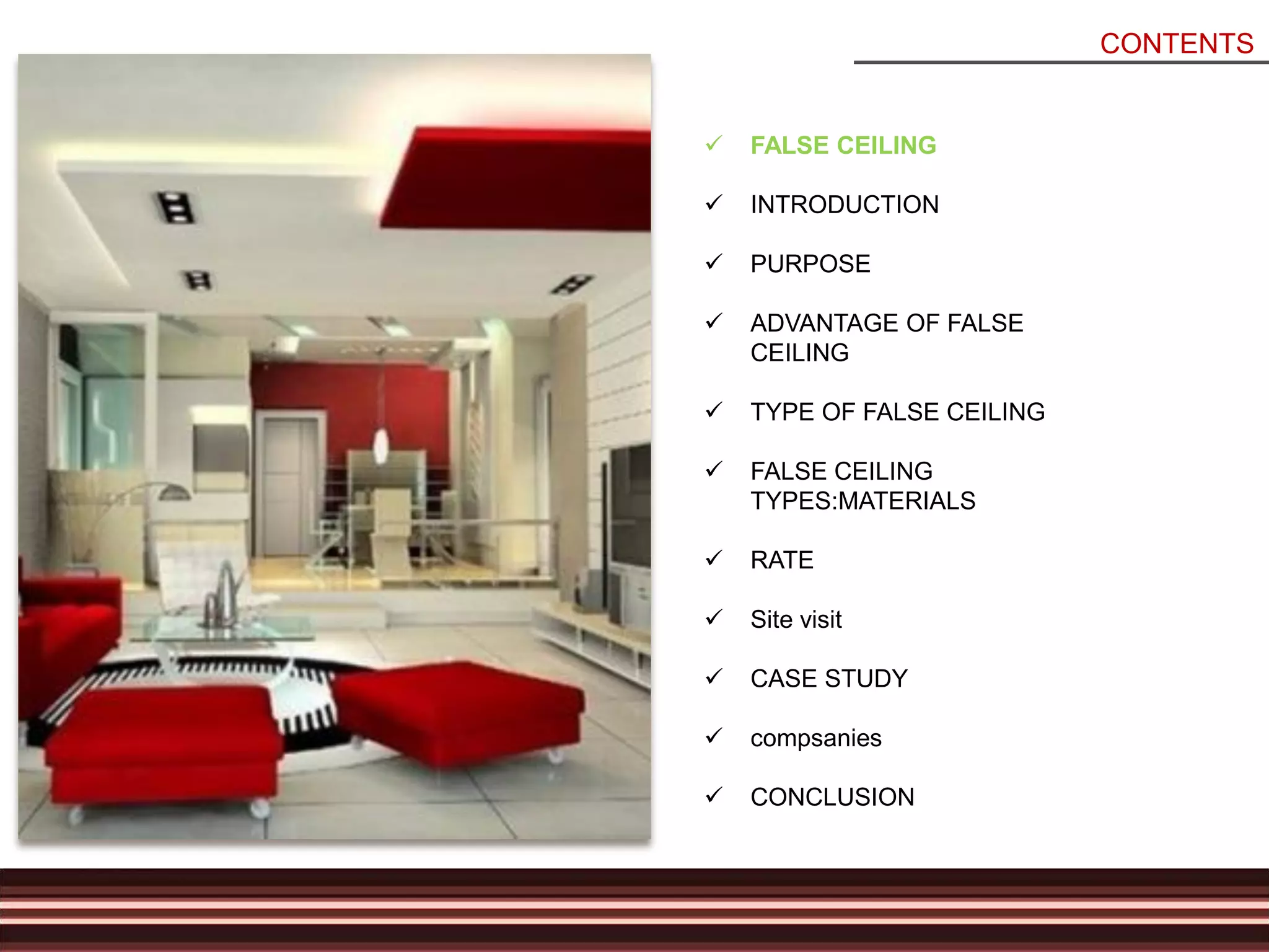 CONTENTS
 FALSE CEILING
 INTRODUCTION
 PURPOSE
 ADVANTAGE OF FALSE
CEILING
 TYPE OF FALSE CEILING
 FALSE CEILING
TYPES:MATERIALS
 RATE
 Site visit
 CASE STUDY
 compsanies
 CONCLUSION
 