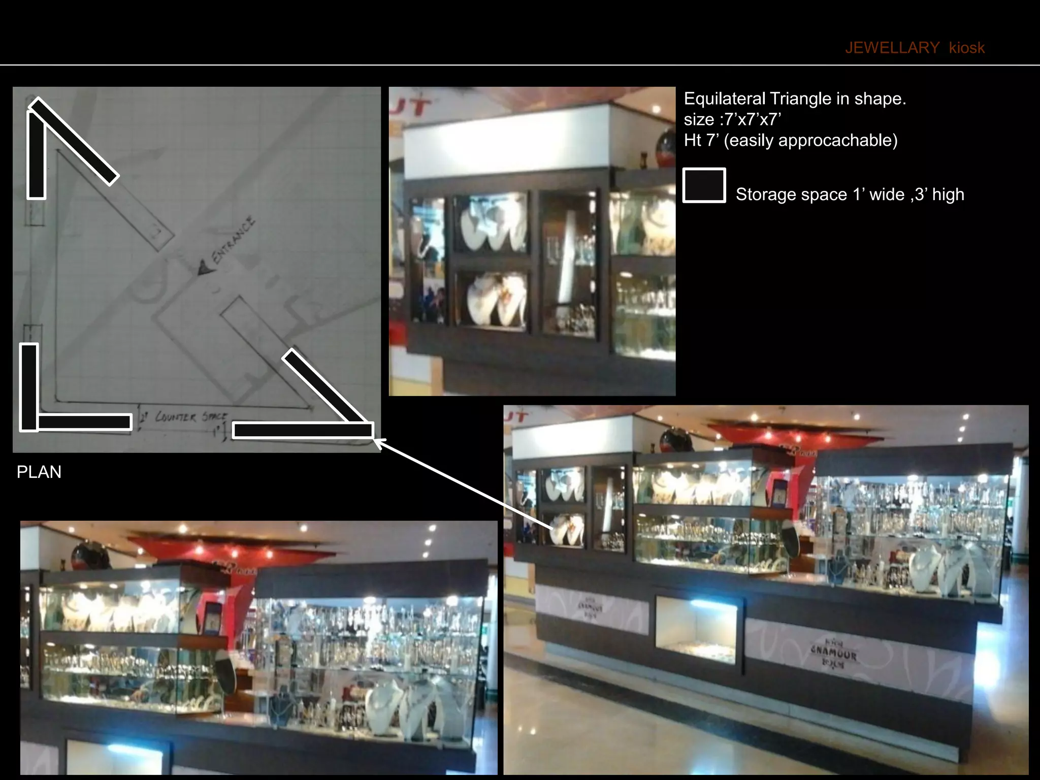 JEWELLARY kiosk
Equilateral Triangle in shape.
size :7’x7’x7’
Ht 7’ (easily approcachable)
PLAN
Storage space 1’ wide ,3’ high
 