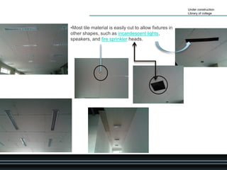 Under construction
Library of college
•Most tile material is easily cut to allow fixtures in
other shapes, such as incandescent lights,
speakers, and fire sprinkler heads.
 