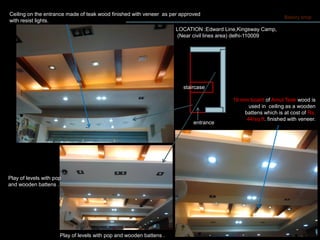 Bakery shop
entrance
staircase
Ceiling on the entrance made of teak wood finished with veneer as per approved
with resist lights.
Play of levels with pop and wooden battens .
Play of levels with pop
and wooden battens .
19 mm board of Amul Teak wood is
used in ceiling as a wooden
battens which is at cost of Rs.
44/sq.ft. finished with veneer.
LOCATION :Edward Line,Kingsway Camp,
(Near civil lines area) delhi-110009
 