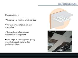 EXPOSED GRID CEILING
Characteristics :
•Attractive pre-finished white surface
•Provides sound attenuation and
absorption
•Electrical and other services
accommodated in plenum
•Wide range of ceiling panels giving
smooth, textured, patterned or
perforated effects.
 
