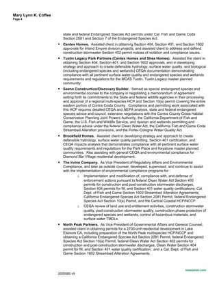 Mary Lynn K. Coffee
Page 4
state and federal Endangered Species Act permits under Cal. Fish and Game Code
Section 2081 and Section 7 of the Endangered Species Act.
 Centex Homes. Assisted client in obtaining Section 404, Section 401, and Section 1602
approvals for Inland Empire division projects, and assisted client to address and defend
construction stormwater Section 402 permit notices of violation and compliance issues.
 Tustin Legacy Park Partners (Centex Homes and Shea Homes). Assisted the client in
obtaining Section 404, Section 401, and Section 1602 approvals, and in developing
strategy and approach to create defensible hydrology, surface water quality, and biological
(including endangered species and wetlands) CEQA documentation demonstrating
compliance with all pertinent surface water quality and endangered species and wetlands
requirements and regulations for the MCAS Tustin, Tustin Legacy master planned
community.
 Seeno Construction/Discovery Builder. Served as special endangered species and
environmental counsel to the company in negotiating a memorandum of agreement
setting forth its commitments to the State and federal wildlife agencies in their processing
and approval of a regional multi-species HCP and Section 10(a) permit covering the entire
eastern portion of Contra Costa County. Compliance and permitting work associated with
this HCP requires detailed CEQA and NEPA analysis, state and federal endangered
species advice and council, extensive negotiations with the Contra County Costa Habitat
Conservation Planning Joint Powers Authority, the California Department of Fish and
Game, the U.S. Fish and Wildlife Service, and riparian and wetlands permitting and
compliance advice under the federal Clean Water Act, the California Fish and Game Code
Streambed Alteration provisions, and the Porter-Cologne Water Quality Act.
 Brookfield Homes. Assisted client in developing strategy and approach to create
defensible hydrology, surface water quality permitting, Section 401 certification, and
CEQA impacts analysis that demonstrates compliance with all pertinent surface water
quality requirements and regulations for the Park Place and Keystone master planned
communities. Also assisting with general CEQA and environmental compliance for
Diamond Bar Village residential development.
 The Irvine Company. As Vice President of Regulatory Affairs and Environmental
Compliance, and later as outside counsel, developed, supervised, and continue to assist
with the implementation of environmental compliance programs for :
o Implementation and modification of, compliance with, and defense of
enforcement actions pursuant to federal Clean Water Act Section 402
permits for construction and post-construction stormwater discharges,
Section 404 permits for fill, and Section 401 water quality certifications; Cal.
Dept. of Fish and Game Section 1602 Streambed Alteration Agreements;
California Endangered Species Act Section 2081 Permit, federal Endangered
Species Act Section 10(a) Permit, and the Central Coastal HCP/NCCP.
o CEQA review of land use and entitlement activities, construction stormwater
quality, post-construction stormwater quality, construction phase protection of
endangered species and wetlands, control of hazardous materials, and
surface water TMDLs.
 North Peak Partners. As Vice President of Governmental Affairs and General Counsel,
assisted client in obtaining permits for a 2700-unit residential development in Lake
Elsinore CA, including preparation of the North Peak multispecies HCP/NCCP and
obtaining a California Endangered Species Act Section 2081 Permit, federal Endangered
Species Act Section 10(a) Permit, federal Clean Water Act Section 402 permits for
construction and post-construction stormwater discharges, Clean Water Section 404
permit for fill, and Section 401 water quality certification; and a Cal. Dept. of Fish and
Game Section 1602 Streambed Alteration Agreements.
nossaman.com
2005580.v9
 