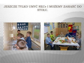 JESZCZE TYLKO UMYĆ RĘCe I MOŻEMY ZASIĄŚĆ DO 
STOŁU. 
 
