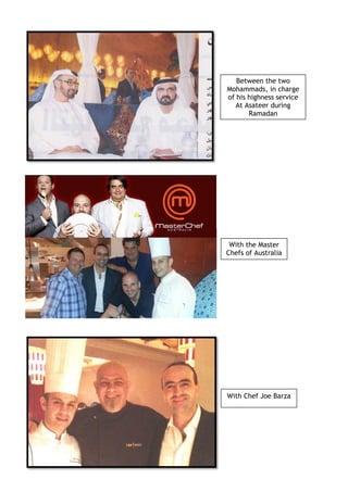 Between the two
Mohammads, in charge
of his highness service
At Asateer during
Ramadan
With Chef Joe Barza
With the Master
Chefs of Australia
 