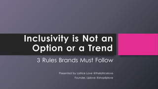 Inclusivity is Not an
Option or a Trend
3 Rules Brands Must Follow
Presented by Latrice Love @thelatricelove
Founder, Liplove @shopliplove
 