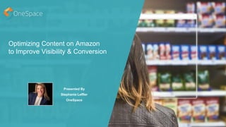 Optimizing Content on Amazon
to Improve Visibility & Conversion
Presented By
Stephanie Leffler
OneSpace
 