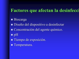 Factores que afectan la desinfecci
 Biocarga
 Diseño del dispositivo a desinfectar
 Concentración del agente químico.
 pH
 Tiempo de exposición.
 Temperatura.
 