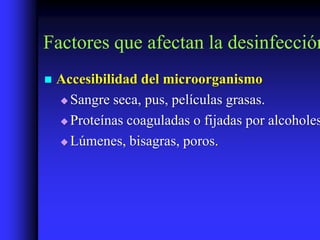 Factores que afectan la desinfección
   Accesibilidad del microorganismo
     Sangre seca, pus, películas grasas.

     Proteínas coaguladas o fijadas por alcoholes

     Lúmenes, bisagras, poros.
 