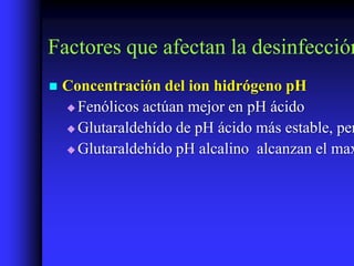 Factores que afectan la desinfección
   Concentración del ion hidrógeno pH
     Fenólicos actúan mejor en pH ácido

     Glutaraldehído de pH ácido más estable, per

     Glutaraldehído pH alcalino alcanzan el max
 