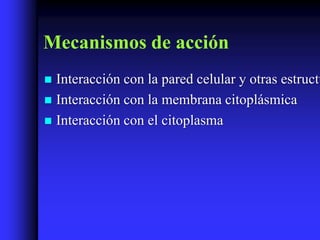 Mecanismos de acción
 Interacción con la pared celular y otras estructu
 Interacción con la membrana citoplásmica
 Interacción con el citoplasma
 